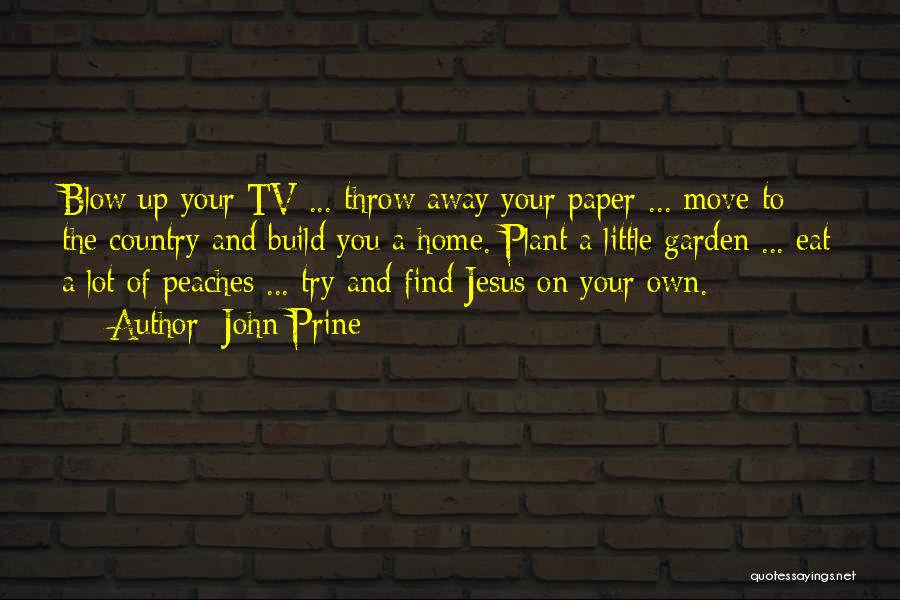 John Prine Quotes: Blow Up Your Tv ... Throw Away Your Paper ... Move To The Country And Build You A Home. Plant