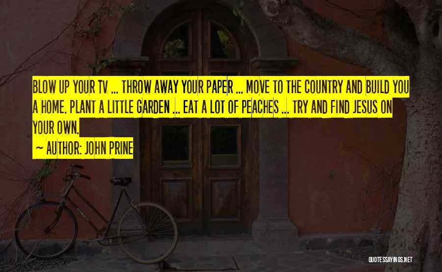 John Prine Quotes: Blow Up Your Tv ... Throw Away Your Paper ... Move To The Country And Build You A Home. Plant