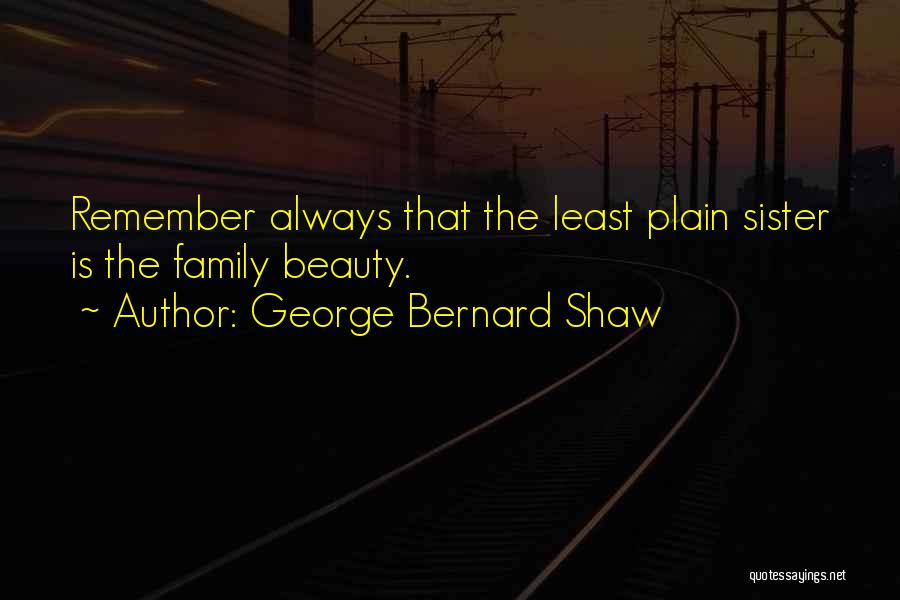 George Bernard Shaw Quotes: Remember Always That The Least Plain Sister Is The Family Beauty.