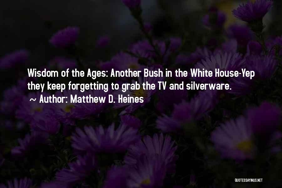 Matthew D. Heines Quotes: Wisdom Of The Ages: Another Bush In The White House-yep They Keep Forgetting To Grab The Tv And Silverware.