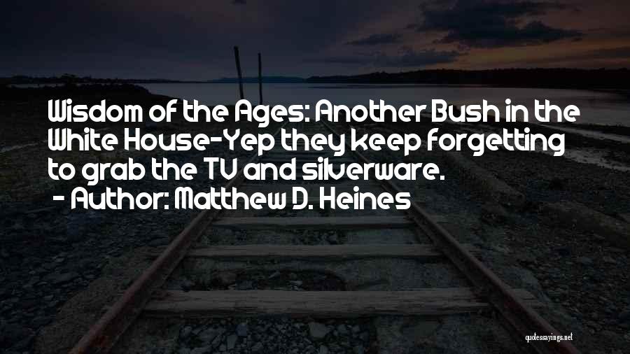 Matthew D. Heines Quotes: Wisdom Of The Ages: Another Bush In The White House-yep They Keep Forgetting To Grab The Tv And Silverware.