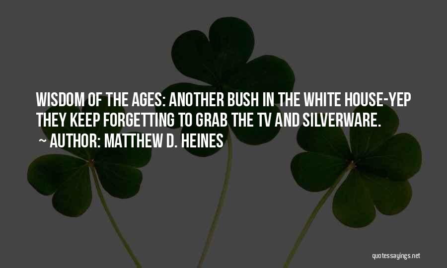 Matthew D. Heines Quotes: Wisdom Of The Ages: Another Bush In The White House-yep They Keep Forgetting To Grab The Tv And Silverware.