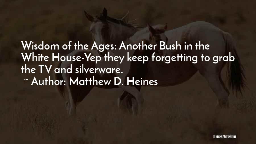 Matthew D. Heines Quotes: Wisdom Of The Ages: Another Bush In The White House-yep They Keep Forgetting To Grab The Tv And Silverware.