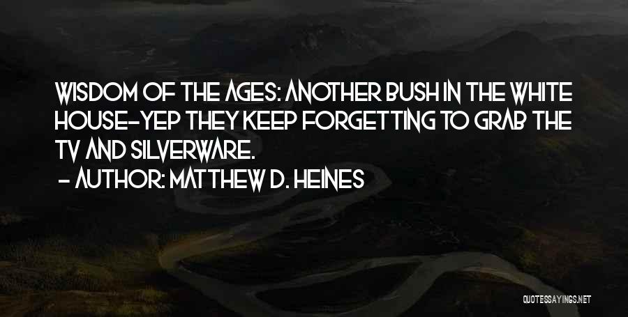 Matthew D. Heines Quotes: Wisdom Of The Ages: Another Bush In The White House-yep They Keep Forgetting To Grab The Tv And Silverware.