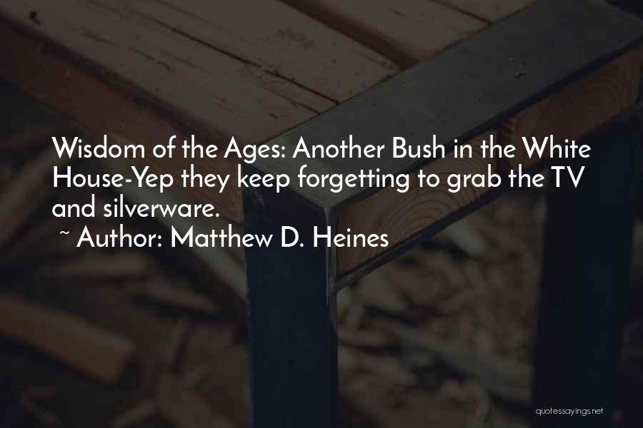 Matthew D. Heines Quotes: Wisdom Of The Ages: Another Bush In The White House-yep They Keep Forgetting To Grab The Tv And Silverware.