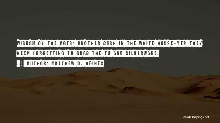 Matthew D. Heines Quotes: Wisdom Of The Ages: Another Bush In The White House-yep They Keep Forgetting To Grab The Tv And Silverware.