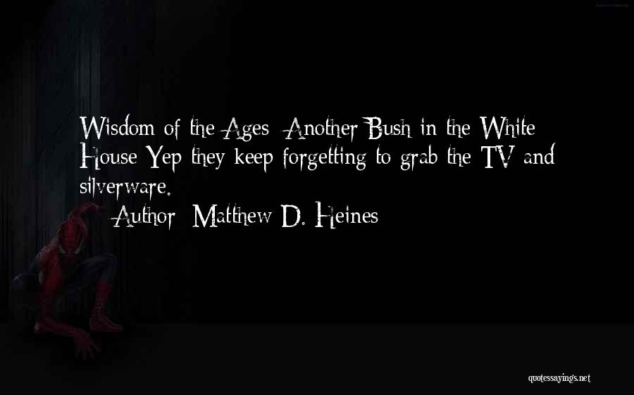 Matthew D. Heines Quotes: Wisdom Of The Ages: Another Bush In The White House-yep They Keep Forgetting To Grab The Tv And Silverware.