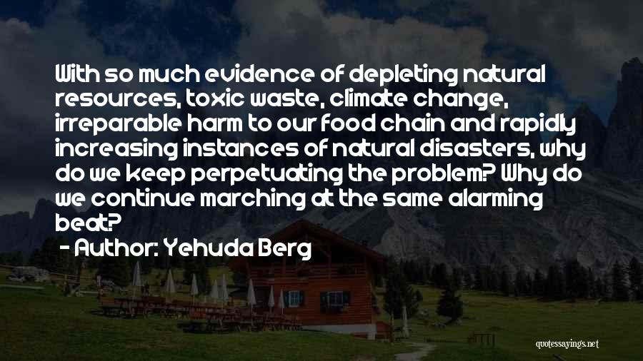 Yehuda Berg Quotes: With So Much Evidence Of Depleting Natural Resources, Toxic Waste, Climate Change, Irreparable Harm To Our Food Chain And Rapidly