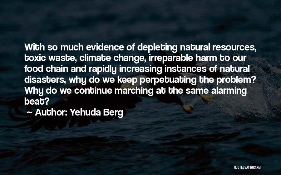 Yehuda Berg Quotes: With So Much Evidence Of Depleting Natural Resources, Toxic Waste, Climate Change, Irreparable Harm To Our Food Chain And Rapidly