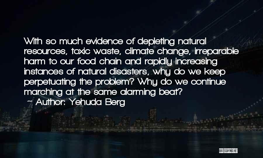 Yehuda Berg Quotes: With So Much Evidence Of Depleting Natural Resources, Toxic Waste, Climate Change, Irreparable Harm To Our Food Chain And Rapidly