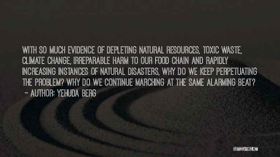 Yehuda Berg Quotes: With So Much Evidence Of Depleting Natural Resources, Toxic Waste, Climate Change, Irreparable Harm To Our Food Chain And Rapidly