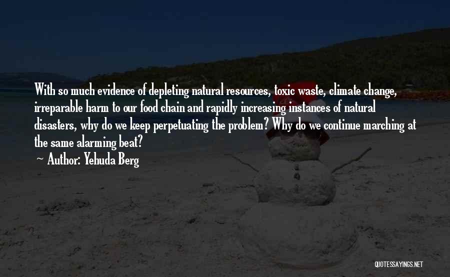 Yehuda Berg Quotes: With So Much Evidence Of Depleting Natural Resources, Toxic Waste, Climate Change, Irreparable Harm To Our Food Chain And Rapidly