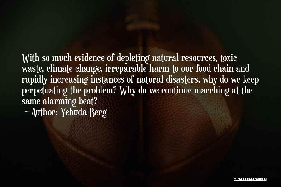 Yehuda Berg Quotes: With So Much Evidence Of Depleting Natural Resources, Toxic Waste, Climate Change, Irreparable Harm To Our Food Chain And Rapidly