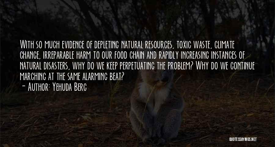 Yehuda Berg Quotes: With So Much Evidence Of Depleting Natural Resources, Toxic Waste, Climate Change, Irreparable Harm To Our Food Chain And Rapidly