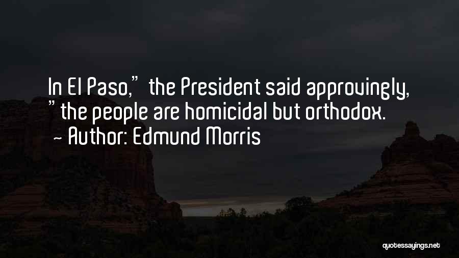 Edmund Morris Quotes: In El Paso, The President Said Approvingly, The People Are Homicidal But Orthodox.