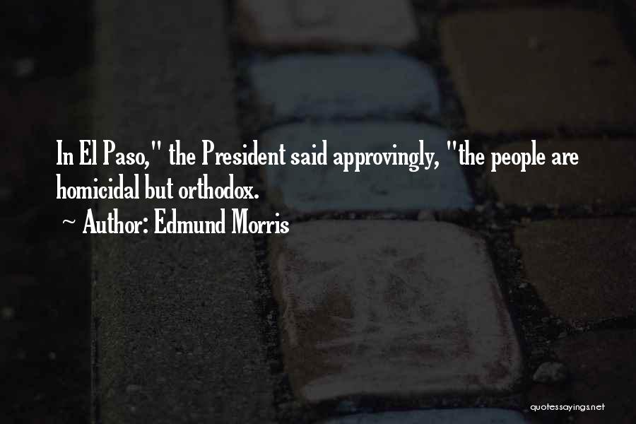 Edmund Morris Quotes: In El Paso, The President Said Approvingly, The People Are Homicidal But Orthodox.