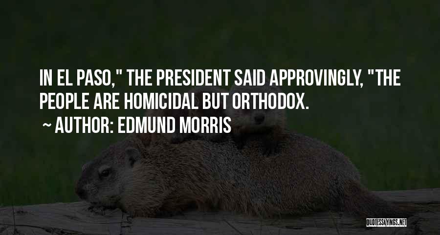 Edmund Morris Quotes: In El Paso, The President Said Approvingly, The People Are Homicidal But Orthodox.