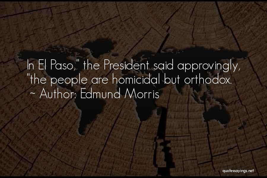 Edmund Morris Quotes: In El Paso, The President Said Approvingly, The People Are Homicidal But Orthodox.