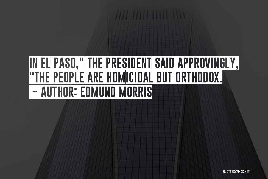 Edmund Morris Quotes: In El Paso, The President Said Approvingly, The People Are Homicidal But Orthodox.