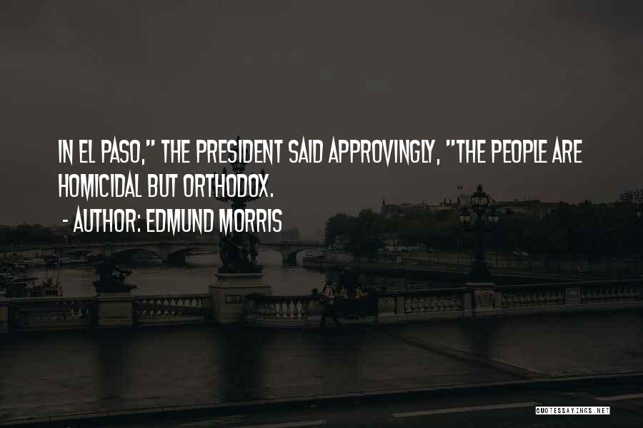 Edmund Morris Quotes: In El Paso, The President Said Approvingly, The People Are Homicidal But Orthodox.