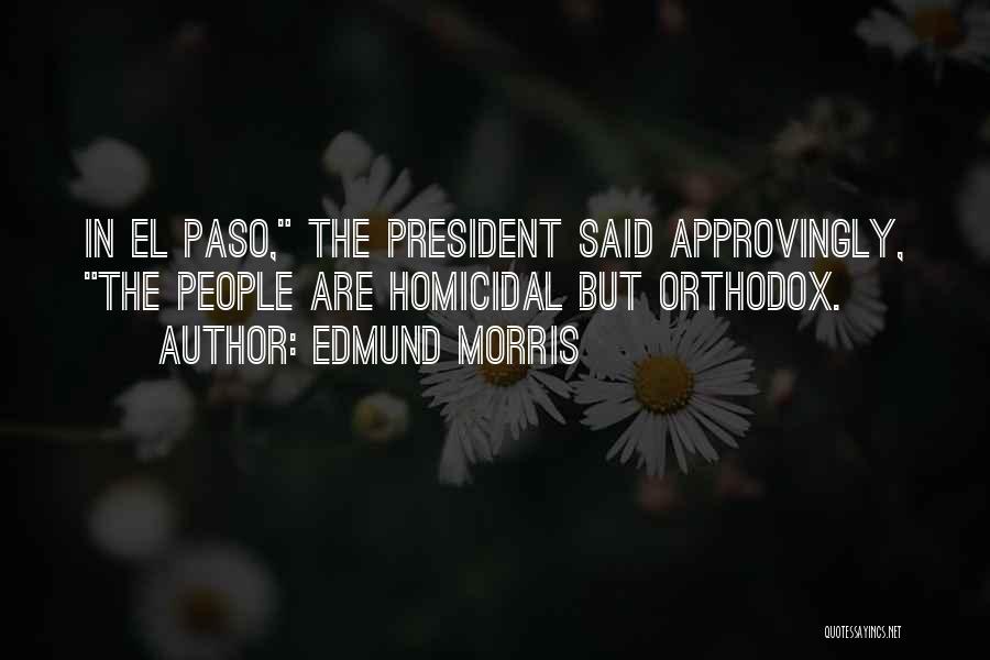 Edmund Morris Quotes: In El Paso, The President Said Approvingly, The People Are Homicidal But Orthodox.