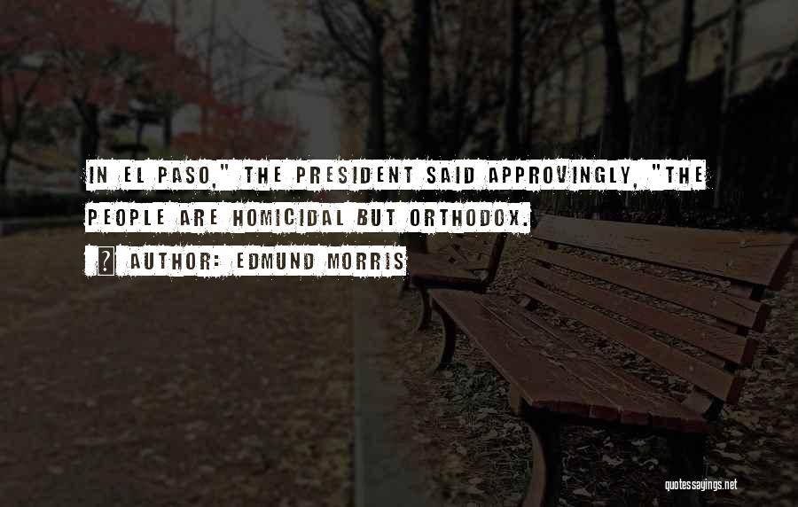 Edmund Morris Quotes: In El Paso, The President Said Approvingly, The People Are Homicidal But Orthodox.