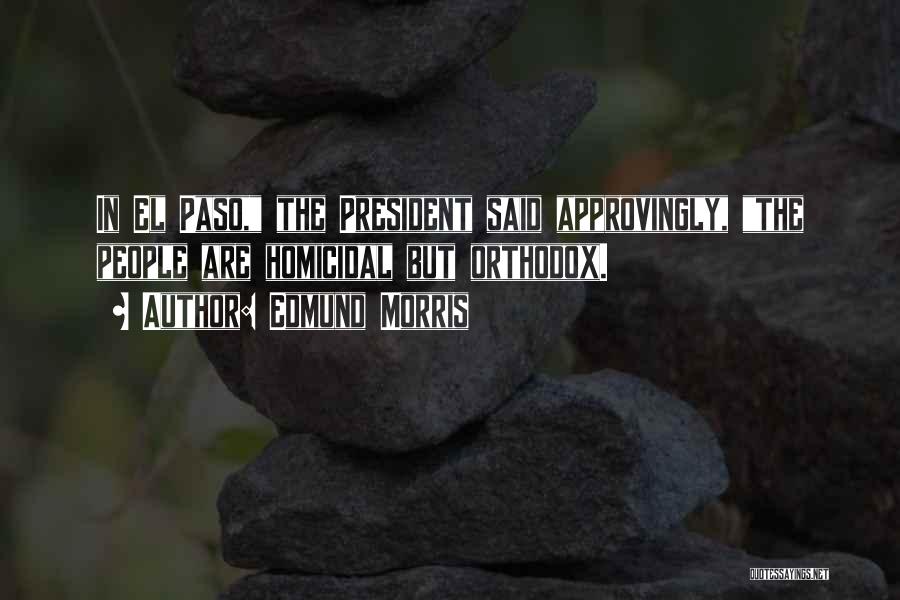 Edmund Morris Quotes: In El Paso, The President Said Approvingly, The People Are Homicidal But Orthodox.