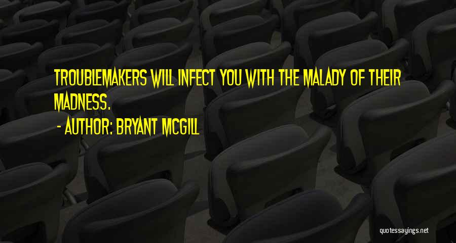 Bryant McGill Quotes: Troublemakers Will Infect You With The Malady Of Their Madness.