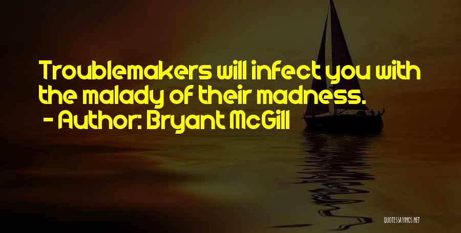 Bryant McGill Quotes: Troublemakers Will Infect You With The Malady Of Their Madness.