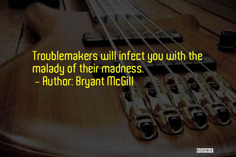 Bryant McGill Quotes: Troublemakers Will Infect You With The Malady Of Their Madness.