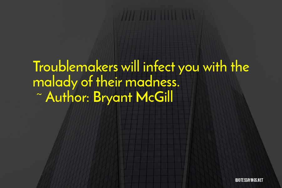 Bryant McGill Quotes: Troublemakers Will Infect You With The Malady Of Their Madness.