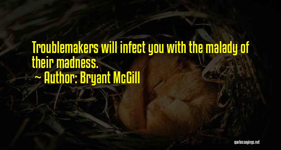 Bryant McGill Quotes: Troublemakers Will Infect You With The Malady Of Their Madness.