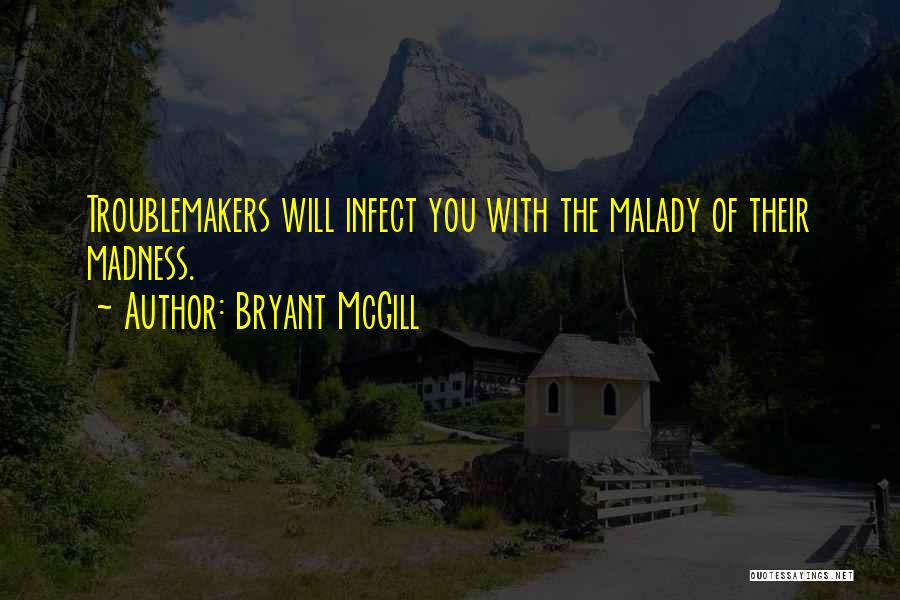 Bryant McGill Quotes: Troublemakers Will Infect You With The Malady Of Their Madness.