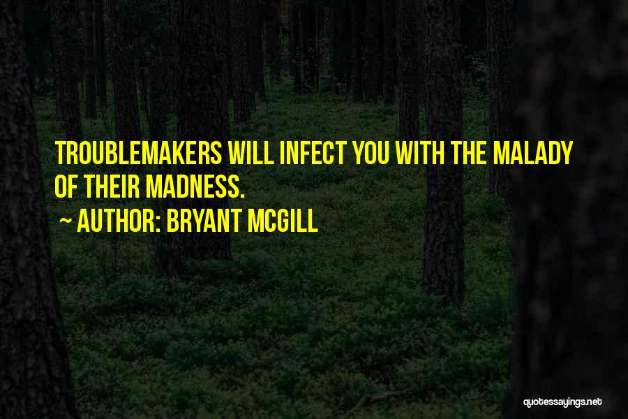 Bryant McGill Quotes: Troublemakers Will Infect You With The Malady Of Their Madness.