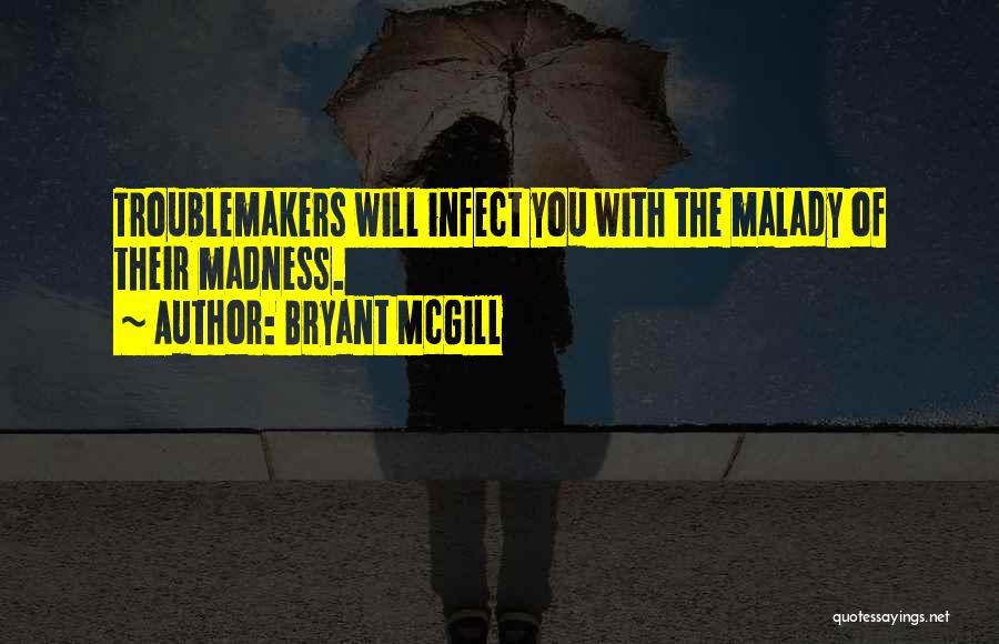 Bryant McGill Quotes: Troublemakers Will Infect You With The Malady Of Their Madness.