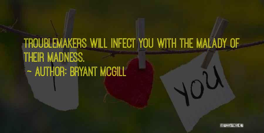 Bryant McGill Quotes: Troublemakers Will Infect You With The Malady Of Their Madness.