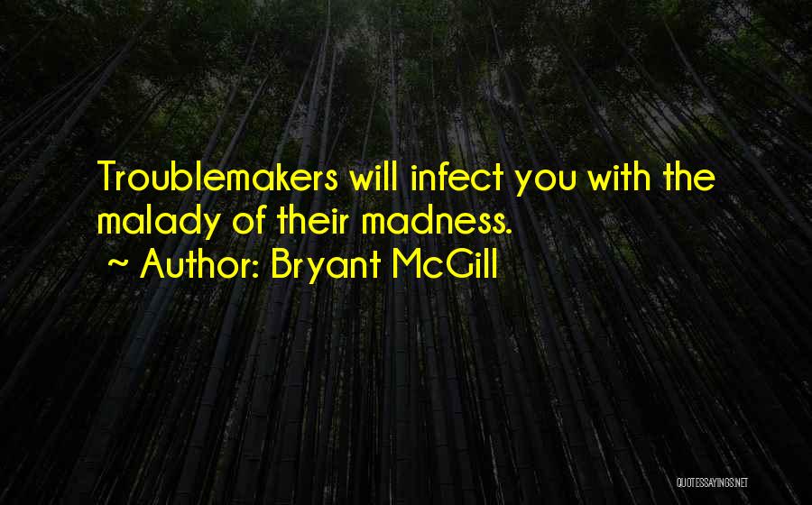 Bryant McGill Quotes: Troublemakers Will Infect You With The Malady Of Their Madness.