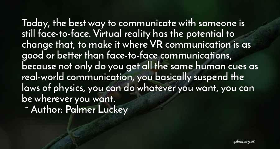 Palmer Luckey Quotes: Today, The Best Way To Communicate With Someone Is Still Face-to-face. Virtual Reality Has The Potential To Change That, To