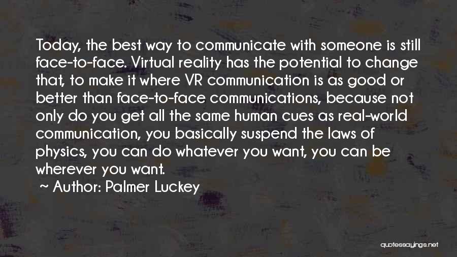 Palmer Luckey Quotes: Today, The Best Way To Communicate With Someone Is Still Face-to-face. Virtual Reality Has The Potential To Change That, To