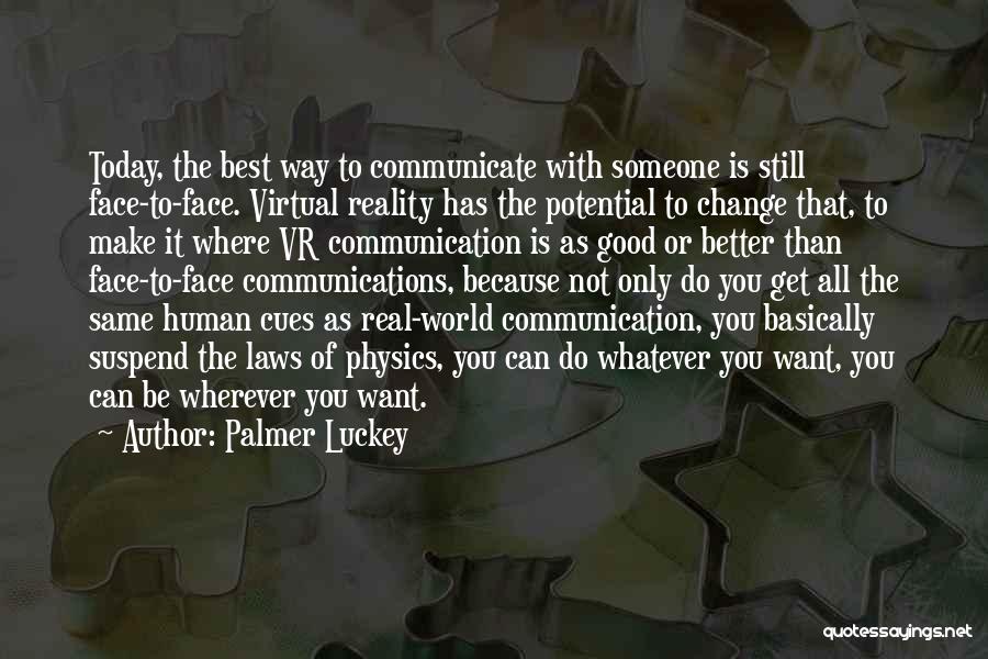 Palmer Luckey Quotes: Today, The Best Way To Communicate With Someone Is Still Face-to-face. Virtual Reality Has The Potential To Change That, To