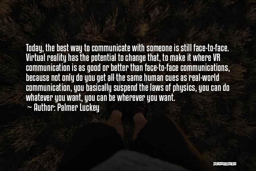 Palmer Luckey Quotes: Today, The Best Way To Communicate With Someone Is Still Face-to-face. Virtual Reality Has The Potential To Change That, To