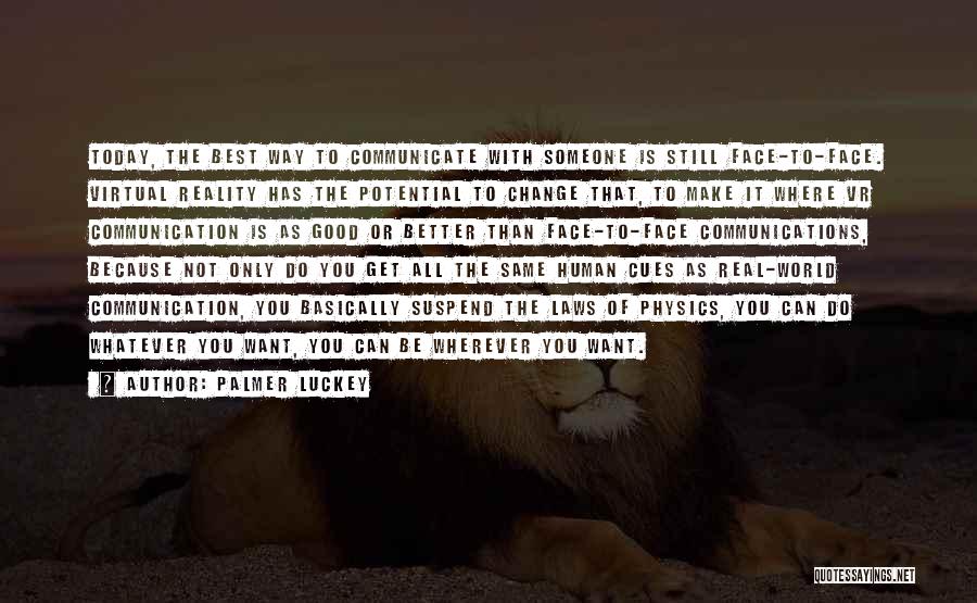 Palmer Luckey Quotes: Today, The Best Way To Communicate With Someone Is Still Face-to-face. Virtual Reality Has The Potential To Change That, To