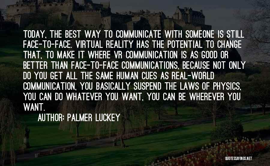 Palmer Luckey Quotes: Today, The Best Way To Communicate With Someone Is Still Face-to-face. Virtual Reality Has The Potential To Change That, To