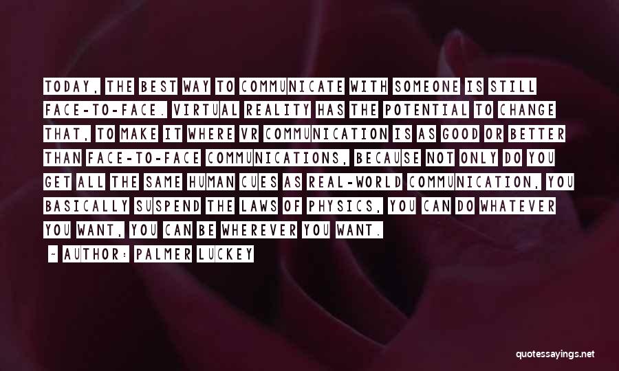 Palmer Luckey Quotes: Today, The Best Way To Communicate With Someone Is Still Face-to-face. Virtual Reality Has The Potential To Change That, To