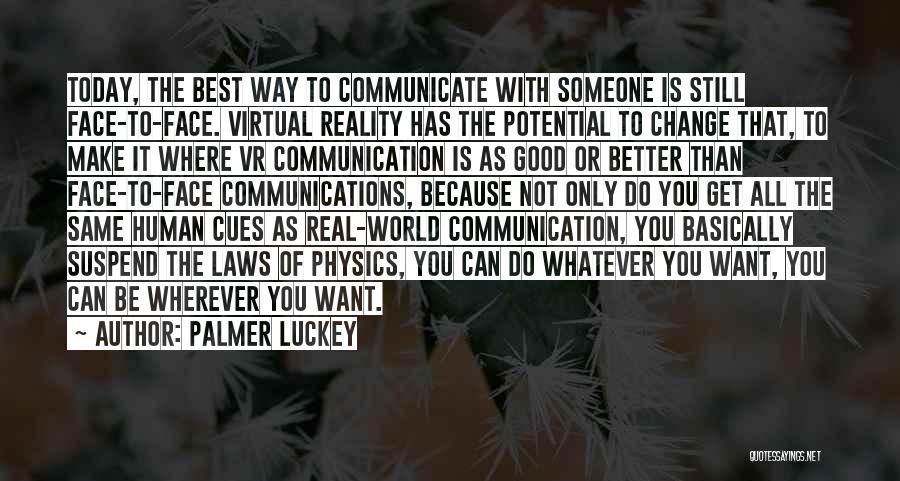 Palmer Luckey Quotes: Today, The Best Way To Communicate With Someone Is Still Face-to-face. Virtual Reality Has The Potential To Change That, To