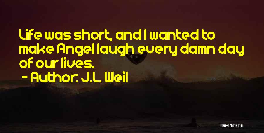 J.L. Weil Quotes: Life Was Short, And I Wanted To Make Angel Laugh Every Damn Day Of Our Lives.