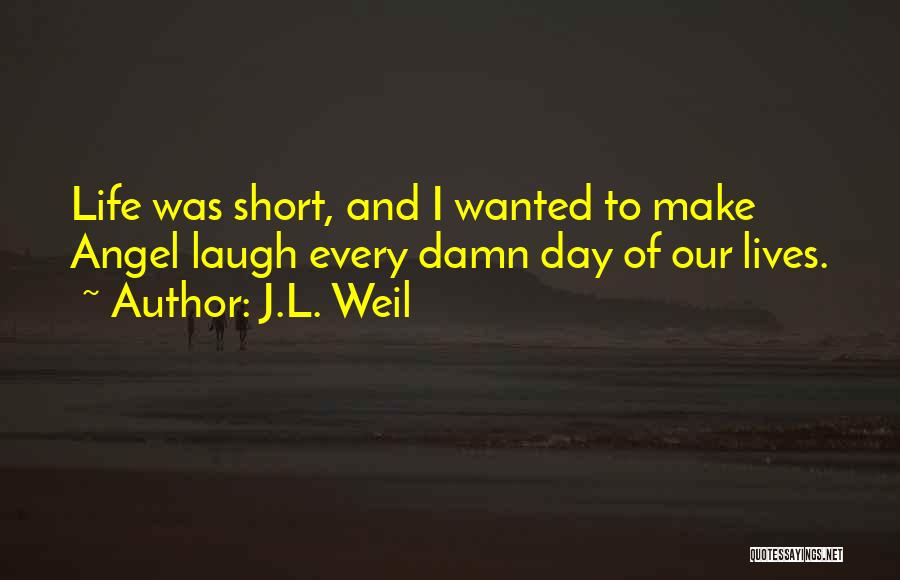 J.L. Weil Quotes: Life Was Short, And I Wanted To Make Angel Laugh Every Damn Day Of Our Lives.