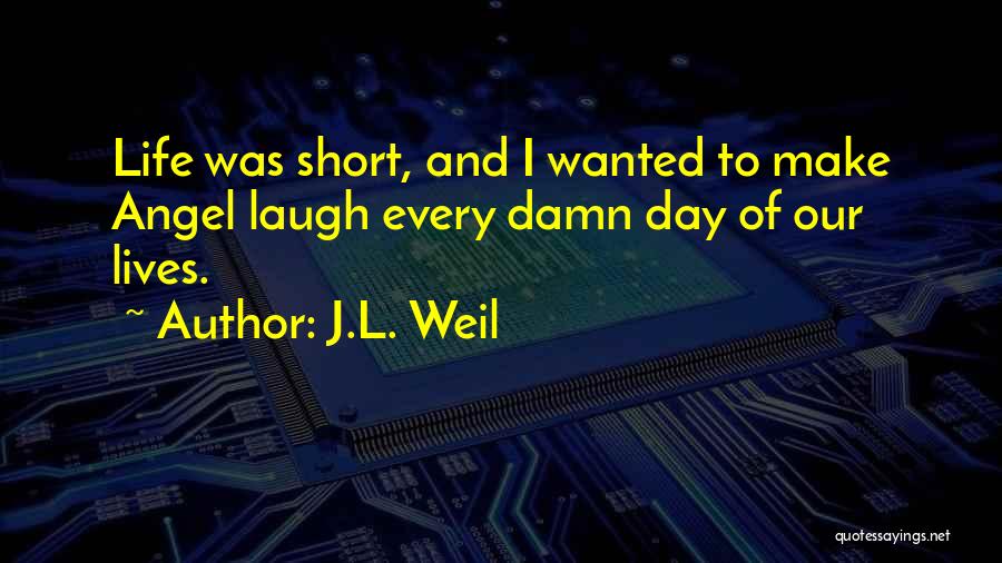 J.L. Weil Quotes: Life Was Short, And I Wanted To Make Angel Laugh Every Damn Day Of Our Lives.