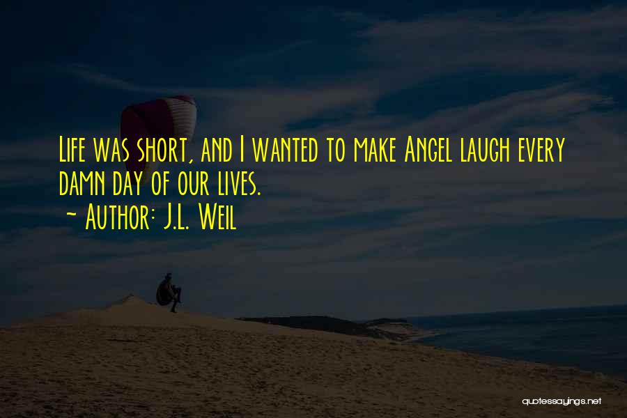 J.L. Weil Quotes: Life Was Short, And I Wanted To Make Angel Laugh Every Damn Day Of Our Lives.