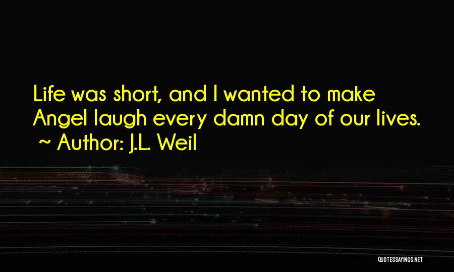 J.L. Weil Quotes: Life Was Short, And I Wanted To Make Angel Laugh Every Damn Day Of Our Lives.